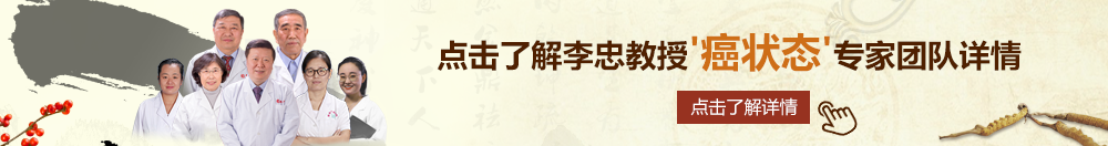 东北操逼视频北京御方堂李忠教授“癌状态”专家团队详细信息